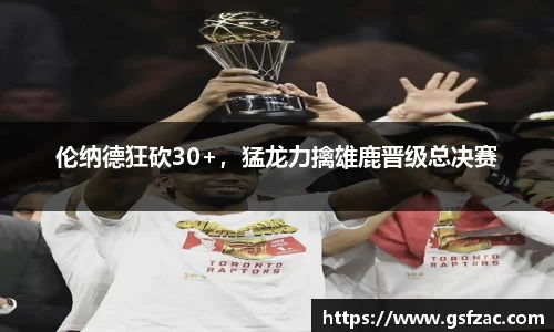 伦纳德狂砍30+，猛龙力擒雄鹿晋级总决赛