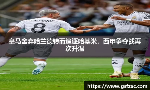 皇马舍弃哈兰德转而追逐哈基米，西甲争夺战再次升温