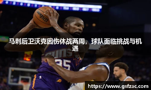马刺后卫沃克因伤休战两周，球队面临挑战与机遇